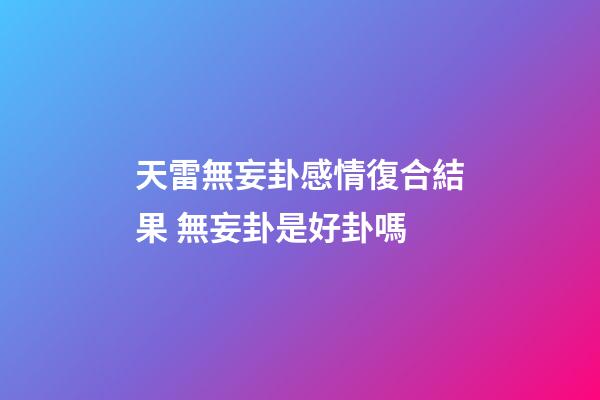 天雷無妄卦感情復合結果 無妄卦是好卦嗎